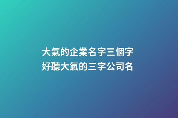 大氣的企業名字三個字 好聽大氣的三字公司名-第1張-公司起名-玄機派